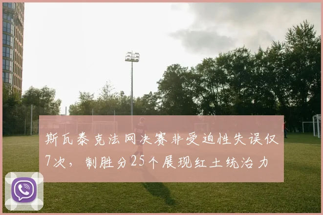 斯瓦泰克法网决赛非受迫性失误仅7次，制胜分25个展现红土统治力