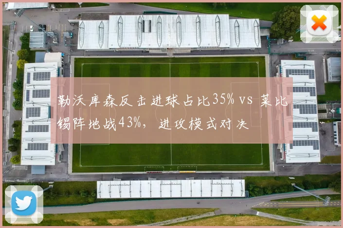 勒沃库森反击进球占比35% vs 莱比锡阵地战43%,进攻模式对决