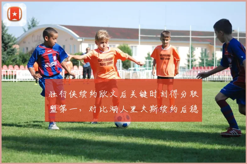独行侠续约欧文后关键时刻得分联盟第一,对比湖人里夫斯续约后稳定输出