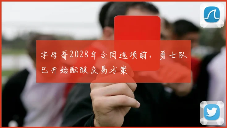 字母哥2028年合同选项前，勇士队已开始酝酿交易方案