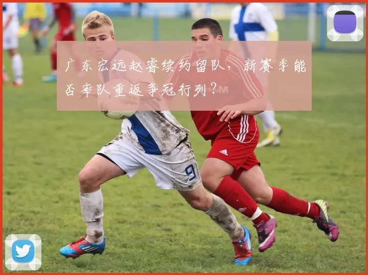 广东宏远赵睿续约留队,新赛季能否率队重返争冠行列?