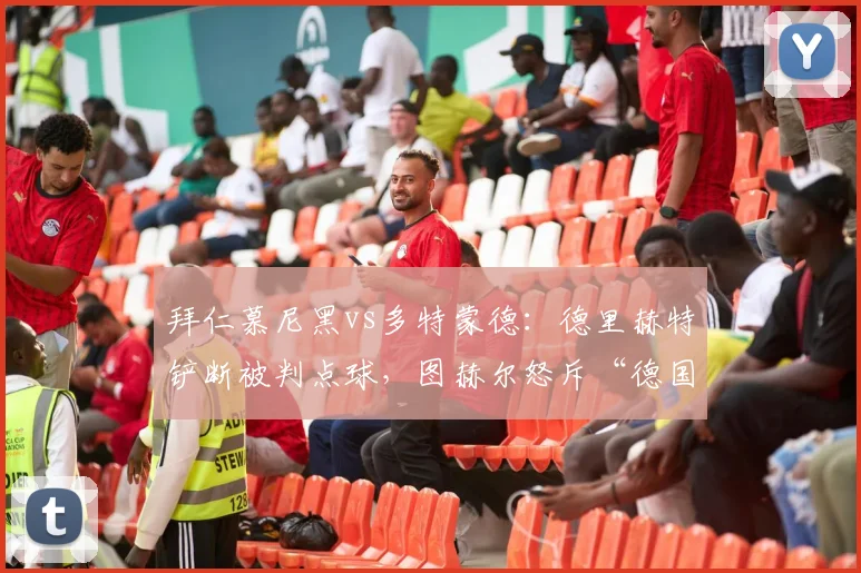 拜仁慕尼黑vs多特蒙德：德里赫特铲断被判点球，图赫尔怒斥“德国足球的耻辱时刻”