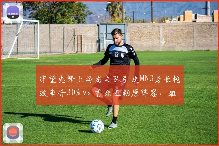 守望先锋上海龙之队引进MN3后长枪效率升30% vs 首尔王朝原阵容，狙击手补强