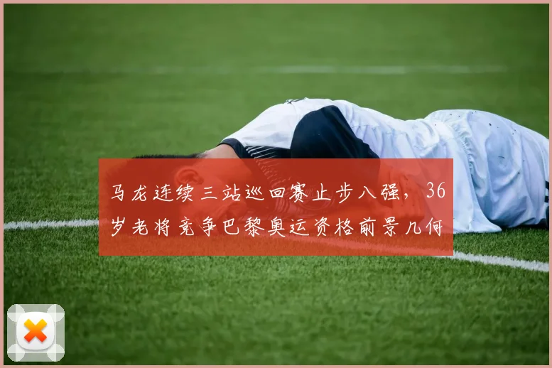 马龙连续三站巡回赛止步八强，36岁老将竞争巴黎奥运资格前景几何？