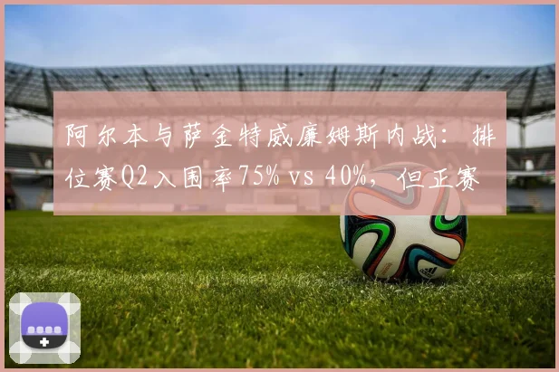 阿尔本与萨金特威廉姆斯内战:排位赛Q2入围率75% vs 40%,但正赛圈速波动相反